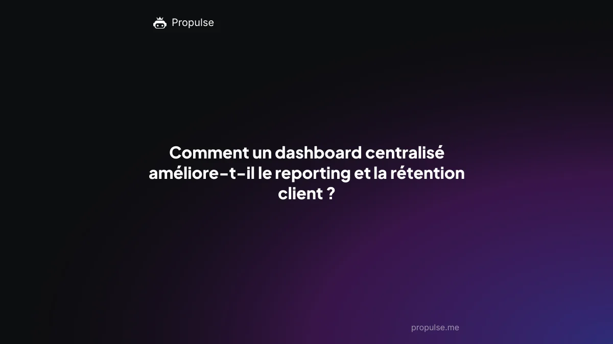 Comment un dashboard centralisé améliore-t-il le reporting et la rétention client ?