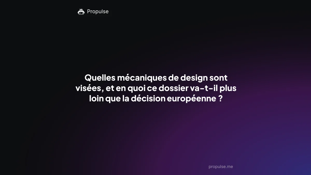 Quelles mécaniques de design sont visées, et en quoi ce dossier va-t-il plus loin que la décision européenne ?