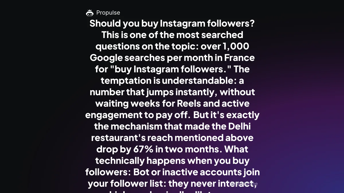 Should you buy Instagram followers? This is one of the most searched questions on the topic: over 1,000 Google searches per month in France for "buy Instagram followers." The temptation is understandable: a number that jumps instantly, without waiting weeks for Reels and active engagement to pay off. But it's exactly the mechanism that made the Delhi restaurant's reach mentioned above drop by 67% in two months. What technically happens when you buy followers: Bot or inactive accounts join your follower list: they never interact, which mechanically dilutes your engagement rate (remember: Interactions ÷ Followers) The algorithm detects the anomaly: a spike in followers without a corresponding spike in engagement is a signal identified and penalized by Meta Your real followers see less of your content: distribution slows down for your entire audience, not just the fake accounts Purge risk: Instagram regularly removes waves of fake accounts ("anti-spam purges"). Your follower count can drop overnight, publicly and visibly to your prospects What serious brands and creators do instead: they invest the same budget in the organic levers in this guide, or in automation that targets real accounts matching their audience (see the secure automation section below). For a detailed comparison between buying followers and managed growth, check out our page Propulse vs buying followers. How the Instagram algorithm works in 2026