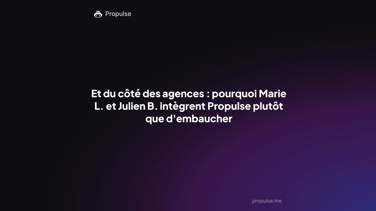 Et du côté des agences : pourquoi Marie L. et Julien B. intègrent Propulse plutôt que d'embaucher